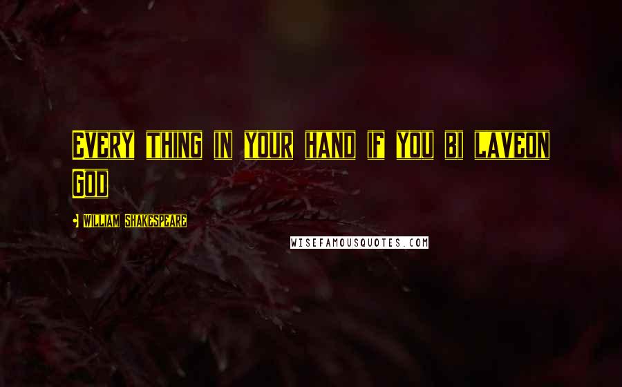 William Shakespeare Quotes: Every thing in your hand if you bi laveon God