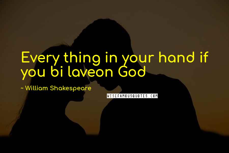 William Shakespeare Quotes: Every thing in your hand if you bi laveon God