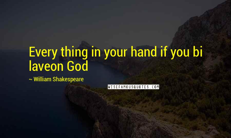 William Shakespeare Quotes: Every thing in your hand if you bi laveon God