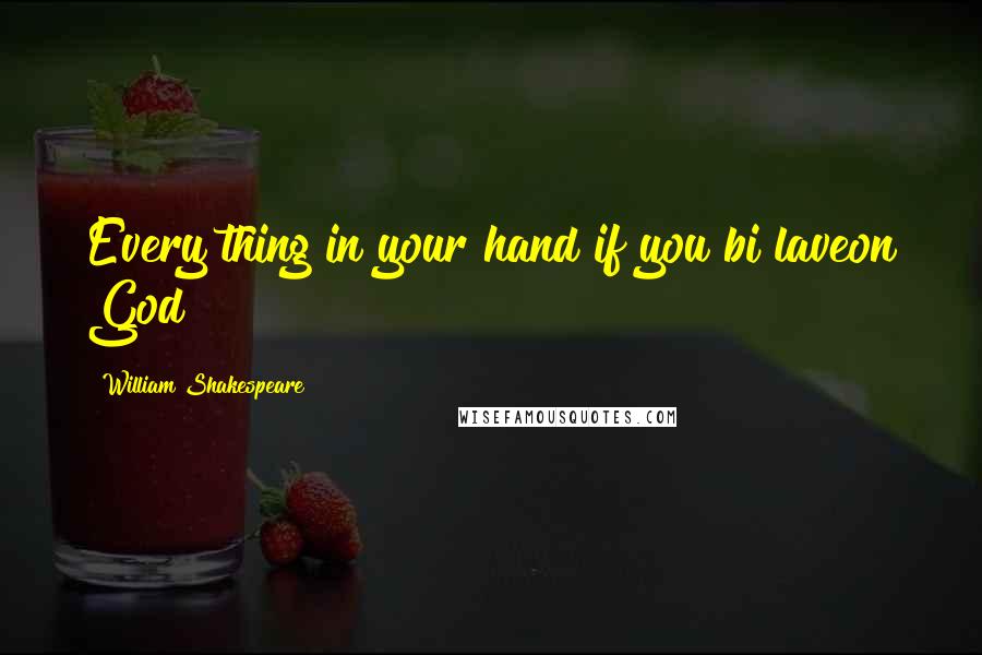 William Shakespeare Quotes: Every thing in your hand if you bi laveon God