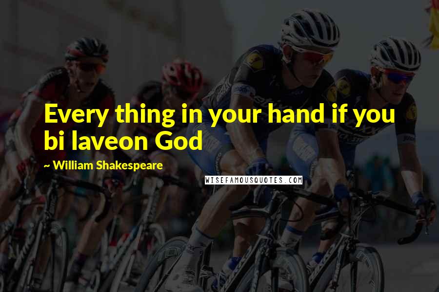 William Shakespeare Quotes: Every thing in your hand if you bi laveon God