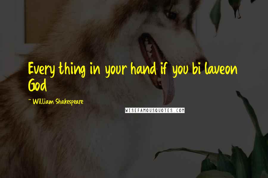 William Shakespeare Quotes: Every thing in your hand if you bi laveon God