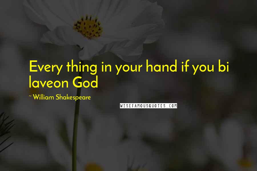 William Shakespeare Quotes: Every thing in your hand if you bi laveon God