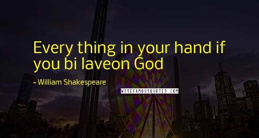 William Shakespeare Quotes: Every thing in your hand if you bi laveon God