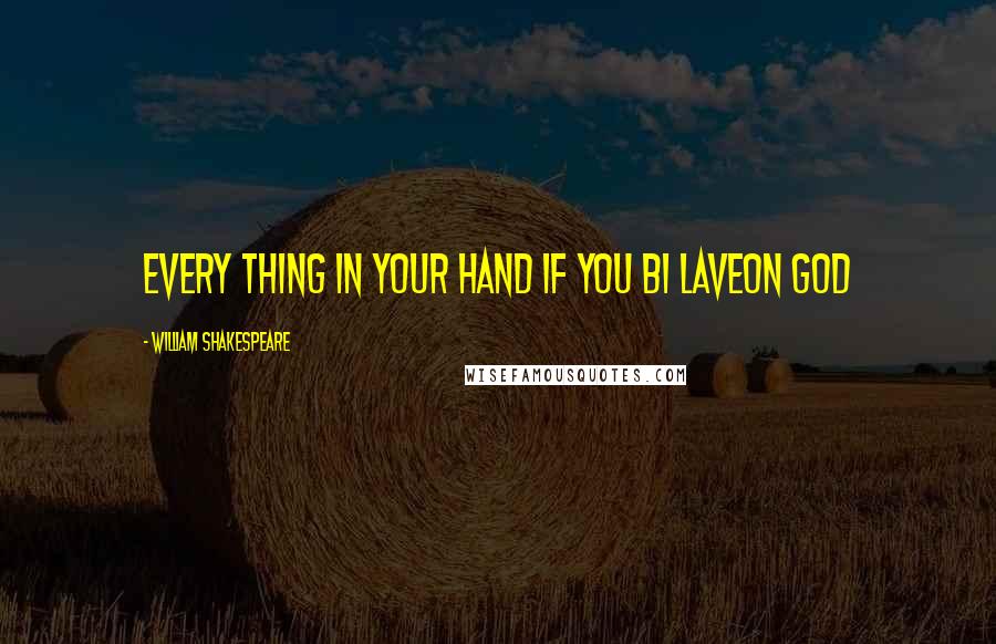 William Shakespeare Quotes: Every thing in your hand if you bi laveon God