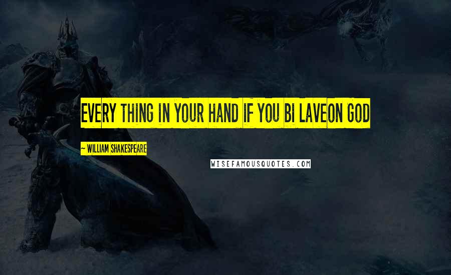 William Shakespeare Quotes: Every thing in your hand if you bi laveon God