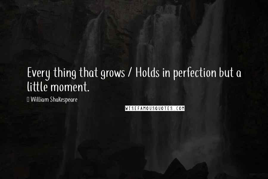 William Shakespeare Quotes: Every thing that grows / Holds in perfection but a little moment.