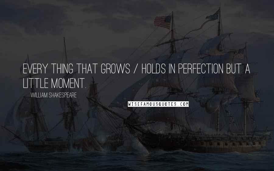 William Shakespeare Quotes: Every thing that grows / Holds in perfection but a little moment.