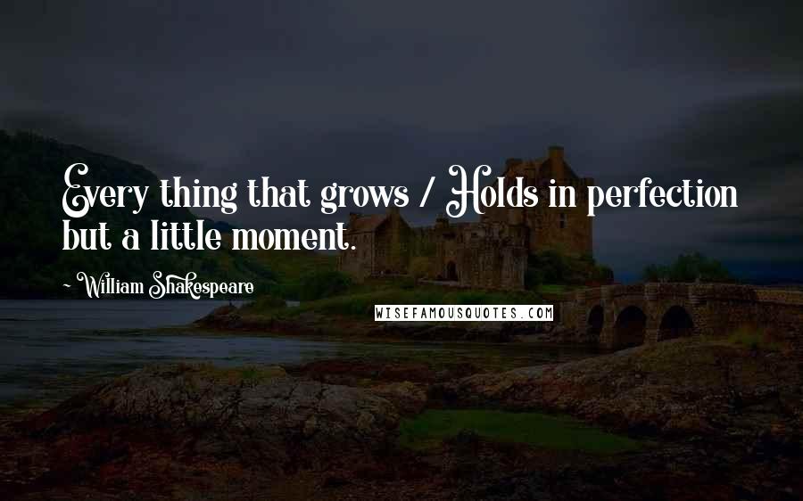 William Shakespeare Quotes: Every thing that grows / Holds in perfection but a little moment.