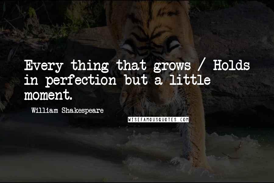 William Shakespeare Quotes: Every thing that grows / Holds in perfection but a little moment.