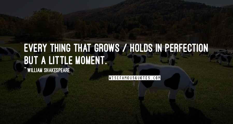 William Shakespeare Quotes: Every thing that grows / Holds in perfection but a little moment.