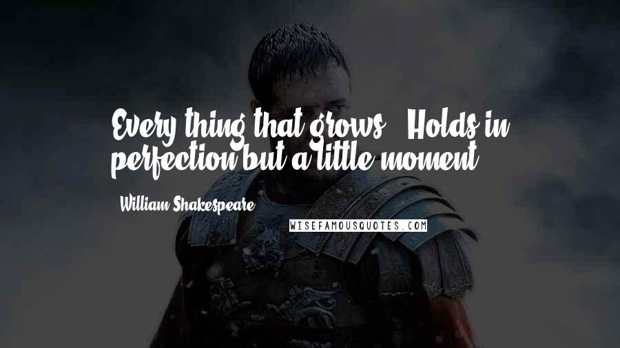 William Shakespeare Quotes: Every thing that grows / Holds in perfection but a little moment.
