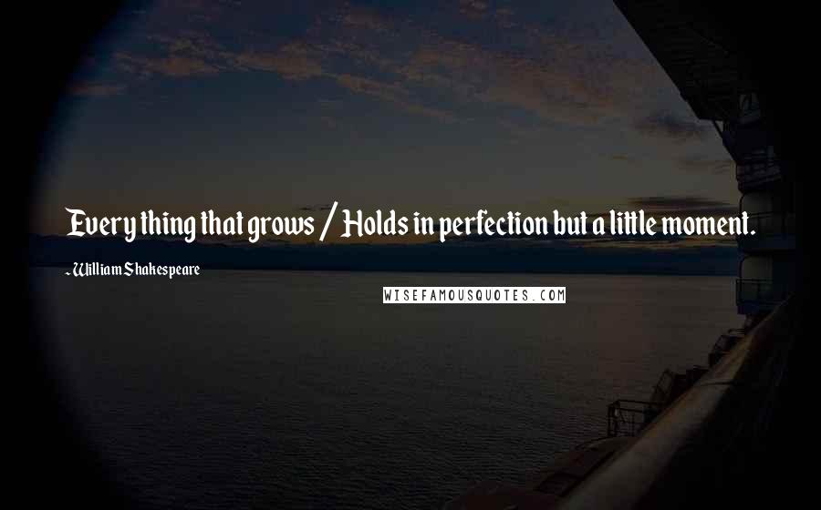 William Shakespeare Quotes: Every thing that grows / Holds in perfection but a little moment.