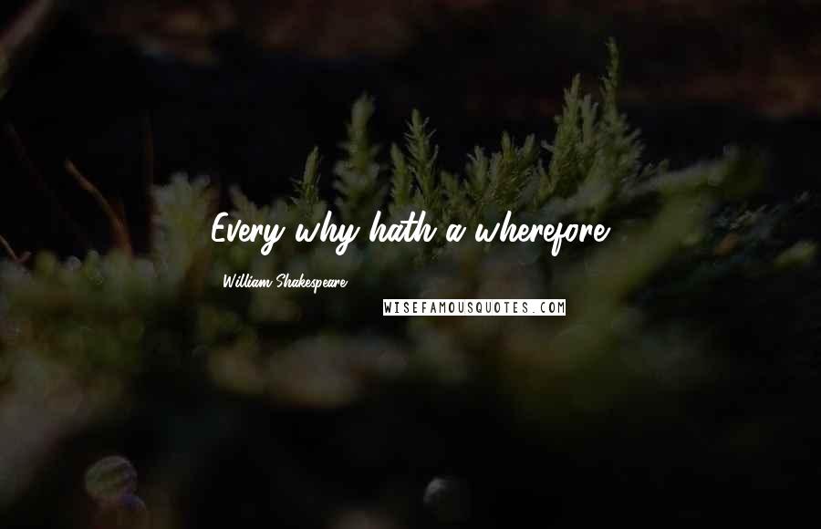 William Shakespeare Quotes: Every why hath a wherefore.