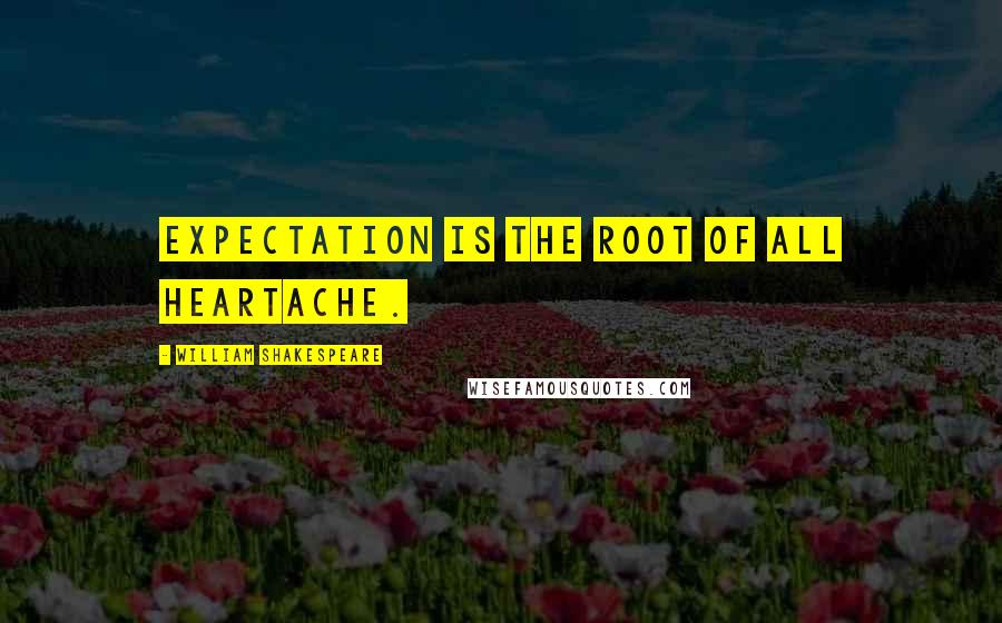 William Shakespeare Quotes: Expectation is the root of all heartache.