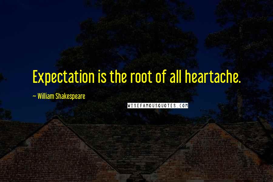 William Shakespeare Quotes: Expectation is the root of all heartache.