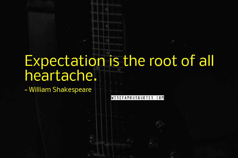 William Shakespeare Quotes: Expectation is the root of all heartache.