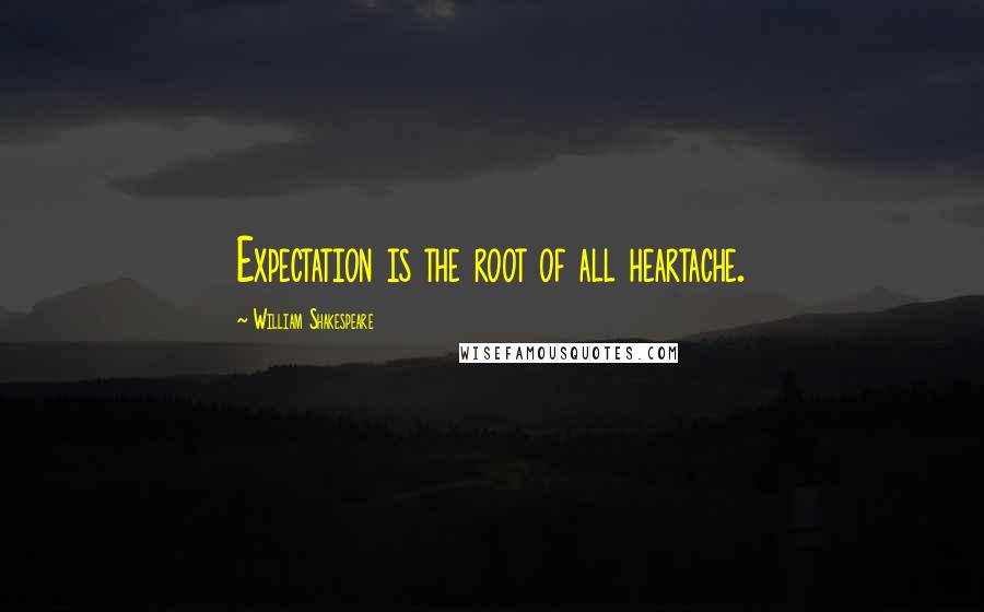 William Shakespeare Quotes: Expectation is the root of all heartache.