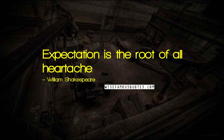 William Shakespeare Quotes: Expectation is the root of all heartache.
