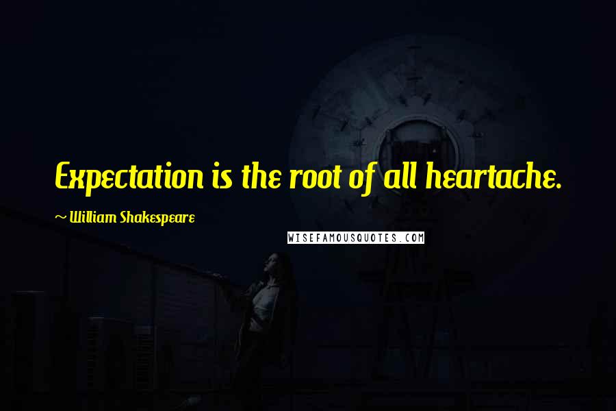 William Shakespeare Quotes: Expectation is the root of all heartache.