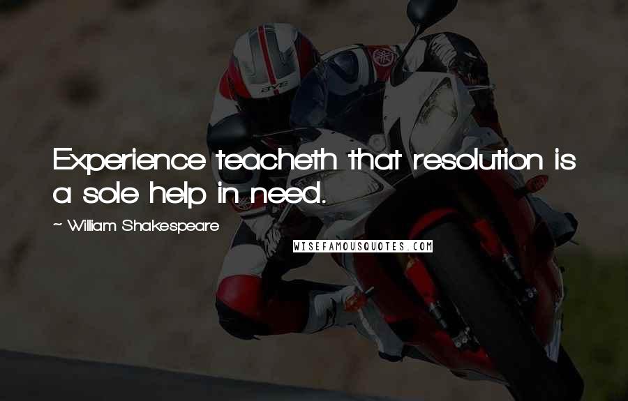 William Shakespeare Quotes: Experience teacheth that resolution is a sole help in need.