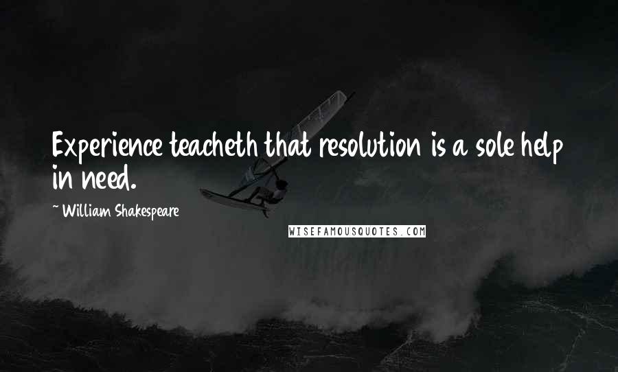 William Shakespeare Quotes: Experience teacheth that resolution is a sole help in need.