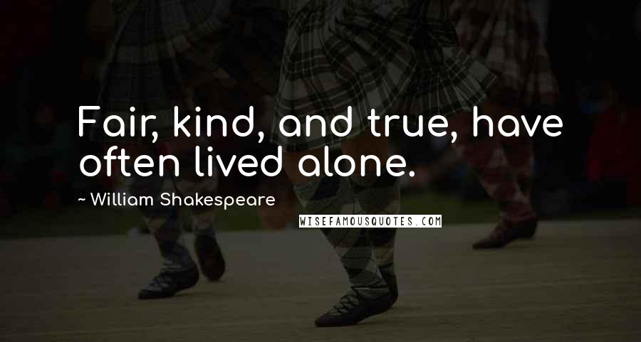 William Shakespeare Quotes: Fair, kind, and true, have often lived alone.