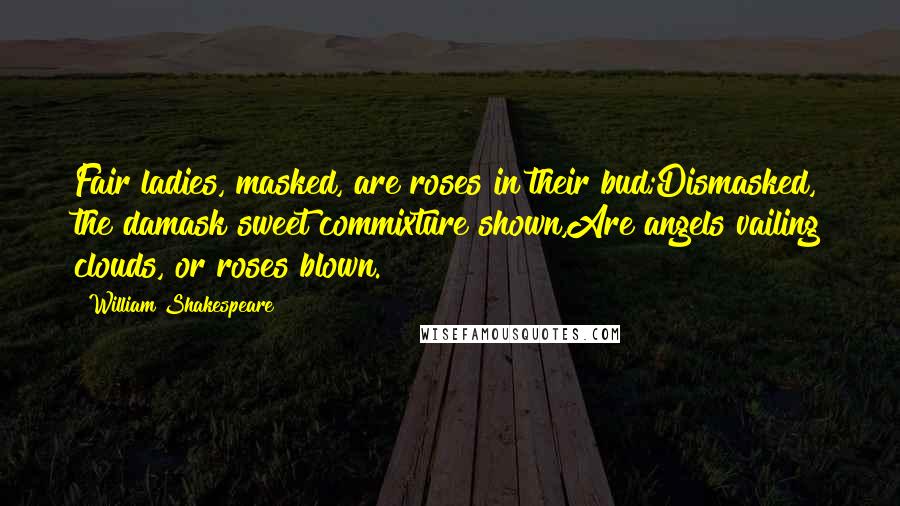 William Shakespeare Quotes: Fair ladies, masked, are roses in their bud;Dismasked, the damask sweet commixture shown,Are angels vailing clouds, or roses blown.