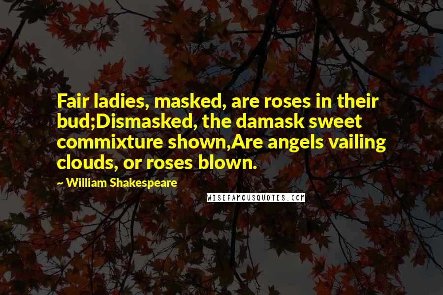 William Shakespeare Quotes: Fair ladies, masked, are roses in their bud;Dismasked, the damask sweet commixture shown,Are angels vailing clouds, or roses blown.