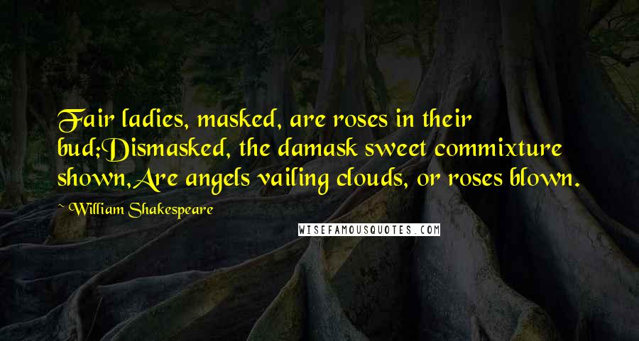 William Shakespeare Quotes: Fair ladies, masked, are roses in their bud;Dismasked, the damask sweet commixture shown,Are angels vailing clouds, or roses blown.