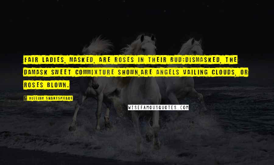 William Shakespeare Quotes: Fair ladies, masked, are roses in their bud;Dismasked, the damask sweet commixture shown,Are angels vailing clouds, or roses blown.