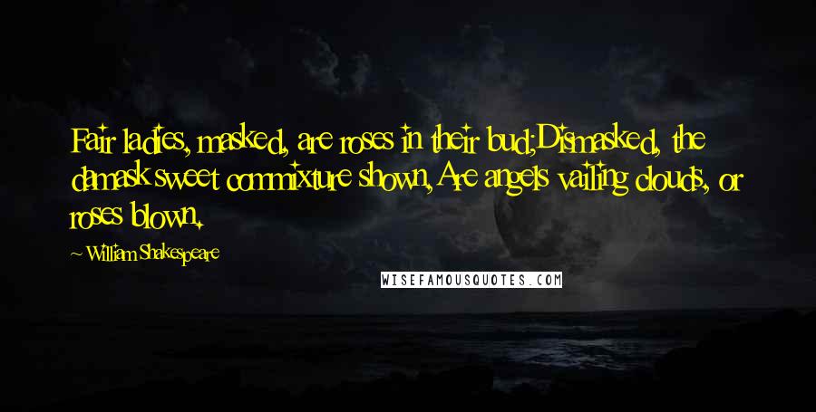 William Shakespeare Quotes: Fair ladies, masked, are roses in their bud;Dismasked, the damask sweet commixture shown,Are angels vailing clouds, or roses blown.