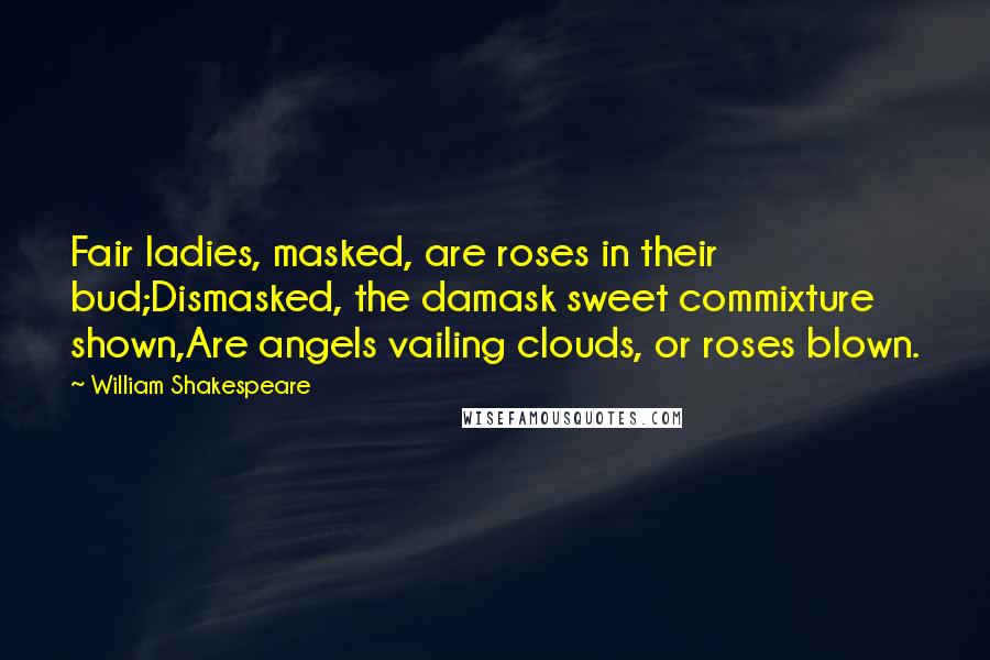 William Shakespeare Quotes: Fair ladies, masked, are roses in their bud;Dismasked, the damask sweet commixture shown,Are angels vailing clouds, or roses blown.