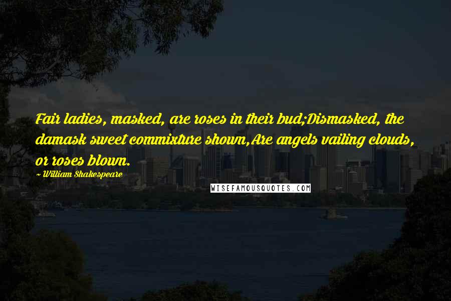 William Shakespeare Quotes: Fair ladies, masked, are roses in their bud;Dismasked, the damask sweet commixture shown,Are angels vailing clouds, or roses blown.