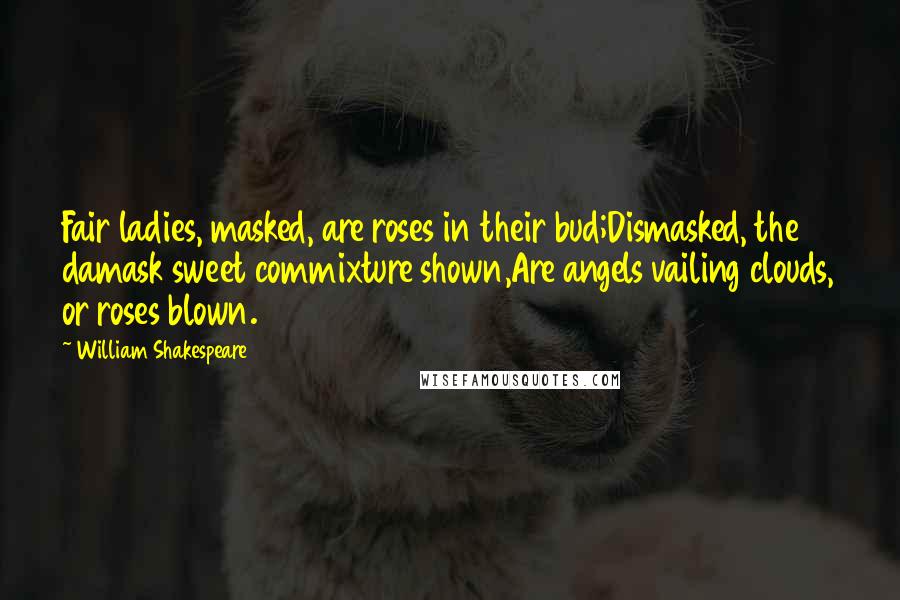 William Shakespeare Quotes: Fair ladies, masked, are roses in their bud;Dismasked, the damask sweet commixture shown,Are angels vailing clouds, or roses blown.