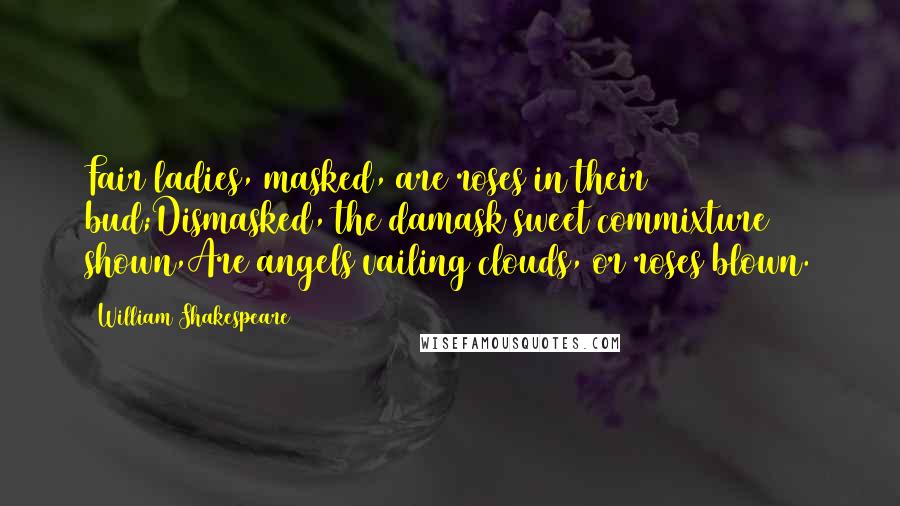 William Shakespeare Quotes: Fair ladies, masked, are roses in their bud;Dismasked, the damask sweet commixture shown,Are angels vailing clouds, or roses blown.