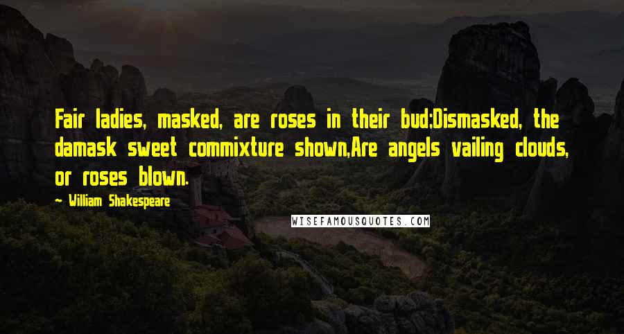 William Shakespeare Quotes: Fair ladies, masked, are roses in their bud;Dismasked, the damask sweet commixture shown,Are angels vailing clouds, or roses blown.