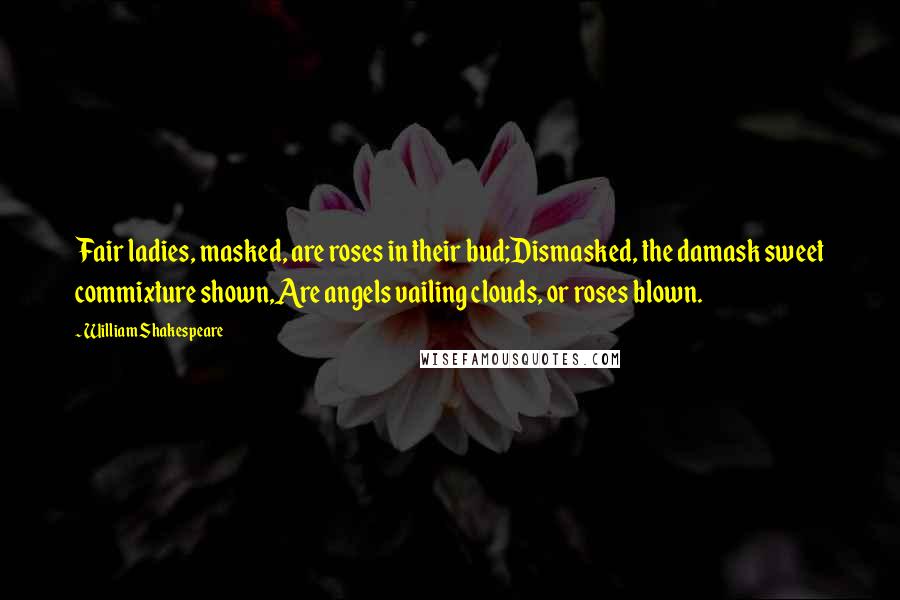 William Shakespeare Quotes: Fair ladies, masked, are roses in their bud;Dismasked, the damask sweet commixture shown,Are angels vailing clouds, or roses blown.