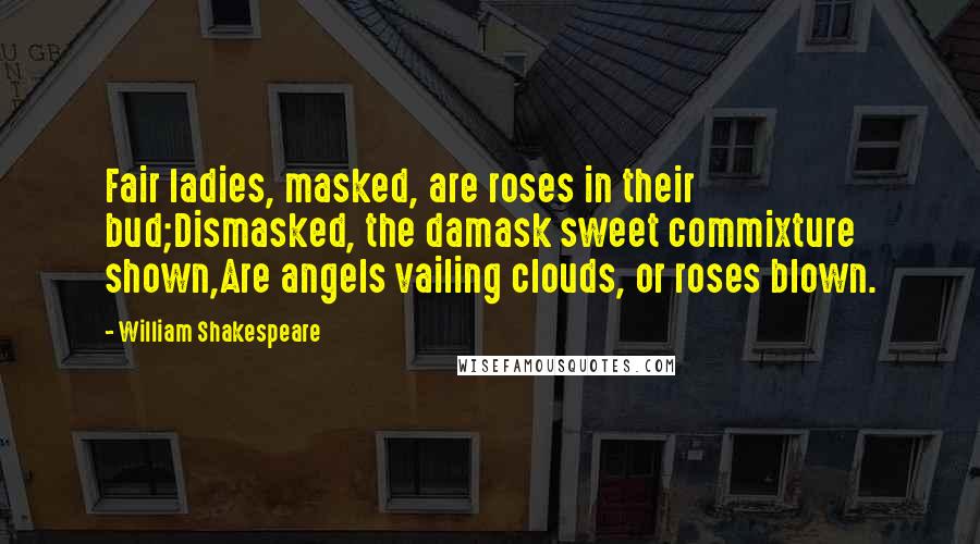 William Shakespeare Quotes: Fair ladies, masked, are roses in their bud;Dismasked, the damask sweet commixture shown,Are angels vailing clouds, or roses blown.