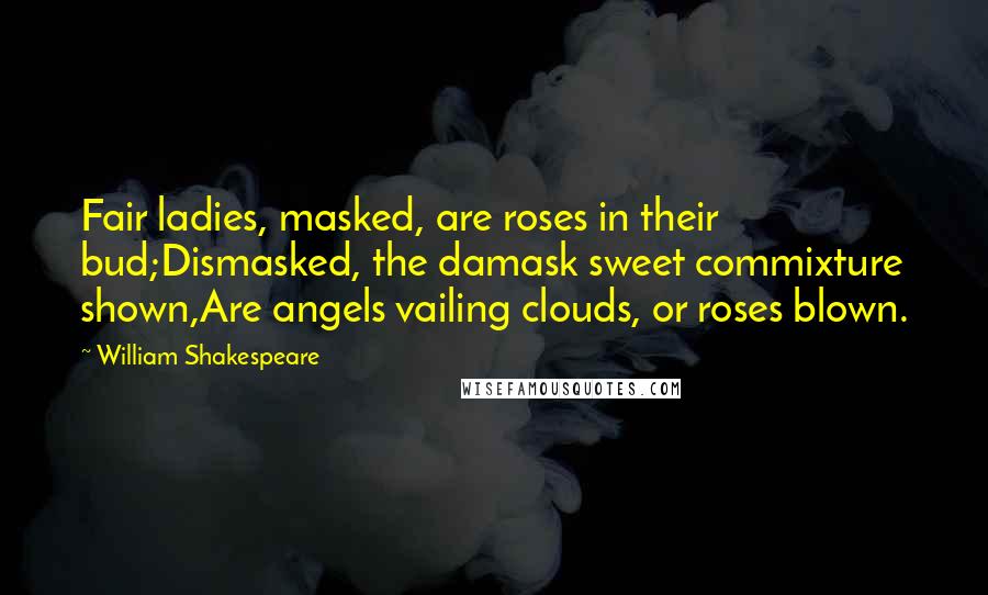 William Shakespeare Quotes: Fair ladies, masked, are roses in their bud;Dismasked, the damask sweet commixture shown,Are angels vailing clouds, or roses blown.