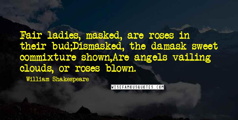 William Shakespeare Quotes: Fair ladies, masked, are roses in their bud;Dismasked, the damask sweet commixture shown,Are angels vailing clouds, or roses blown.