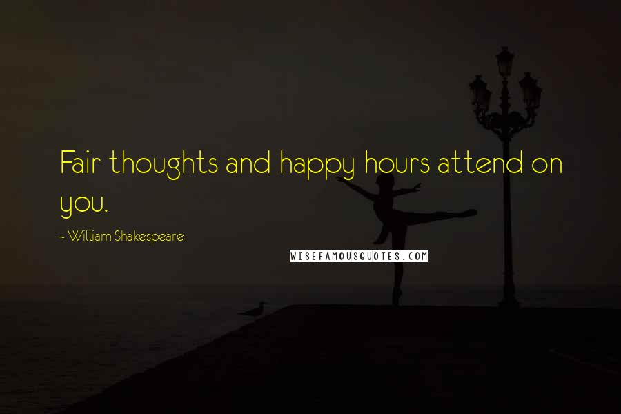 William Shakespeare Quotes: Fair thoughts and happy hours attend on you.