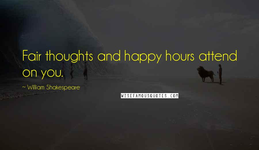 William Shakespeare Quotes: Fair thoughts and happy hours attend on you.