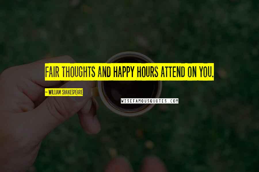 William Shakespeare Quotes: Fair thoughts and happy hours attend on you.