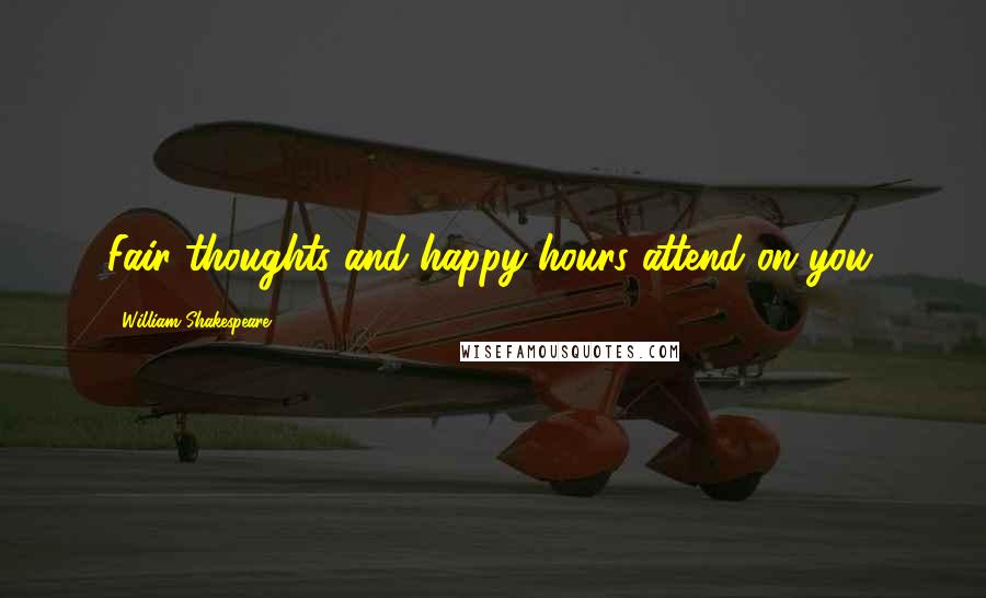 William Shakespeare Quotes: Fair thoughts and happy hours attend on you.