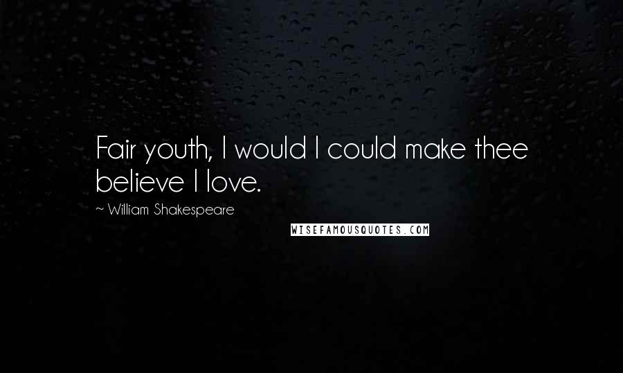 William Shakespeare Quotes: Fair youth, I would I could make thee believe I love.