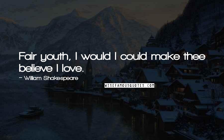 William Shakespeare Quotes: Fair youth, I would I could make thee believe I love.