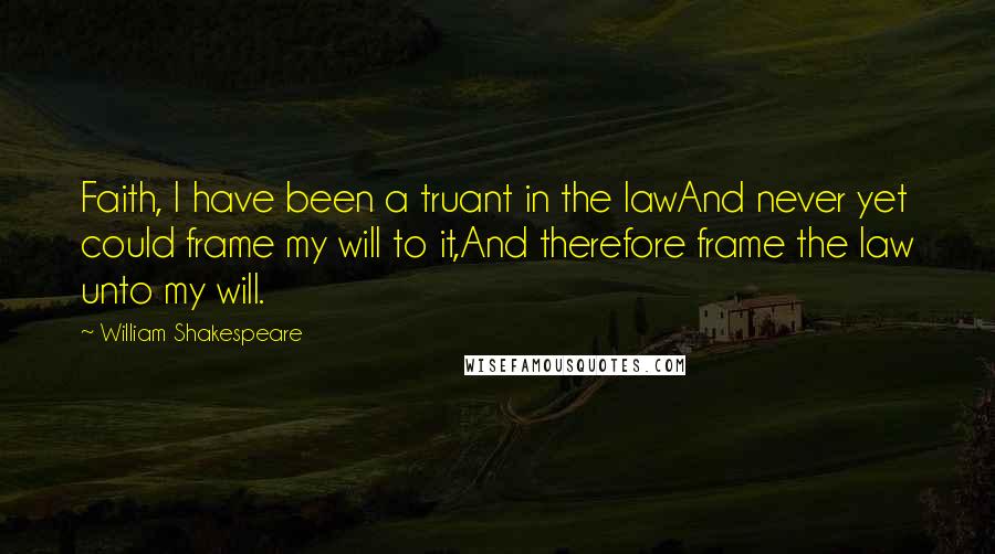 William Shakespeare Quotes: Faith, I have been a truant in the lawAnd never yet could frame my will to it,And therefore frame the law unto my will.