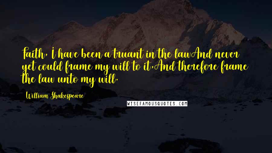 William Shakespeare Quotes: Faith, I have been a truant in the lawAnd never yet could frame my will to it,And therefore frame the law unto my will.