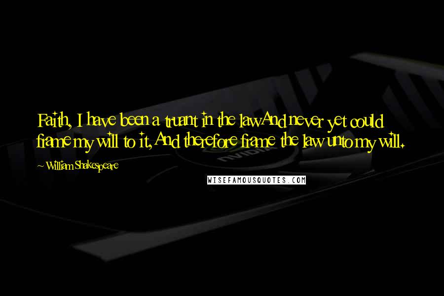 William Shakespeare Quotes: Faith, I have been a truant in the lawAnd never yet could frame my will to it,And therefore frame the law unto my will.